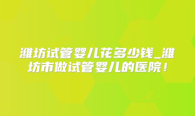 潍坊试管婴儿花多少钱_潍坊市做试管婴儿的医院！
