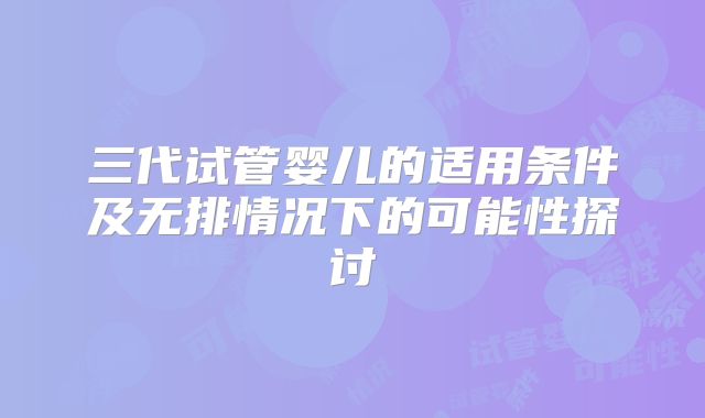 三代试管婴儿的适用条件及无排情况下的可能性探讨
