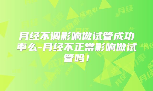 月经不调影响做试管成功率么-月经不正常影响做试管吗!