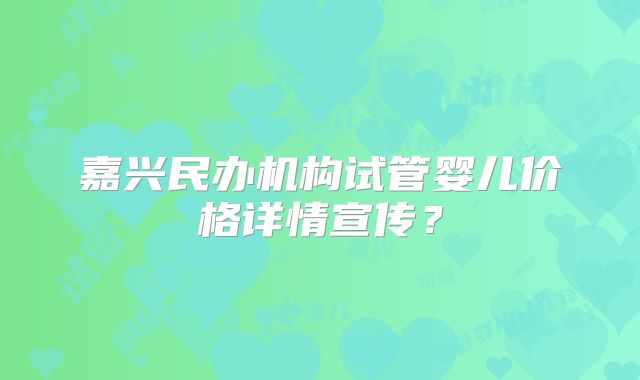 嘉兴民办机构试管婴儿价格详情宣传？