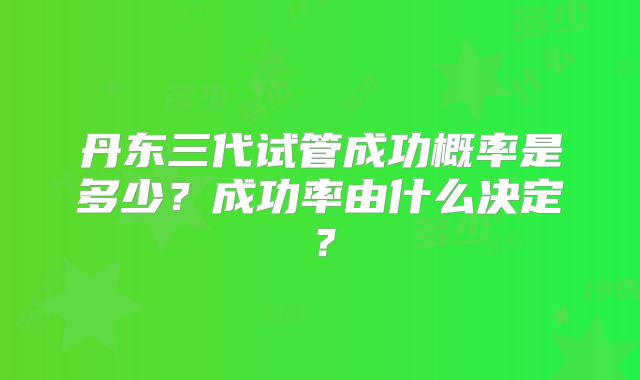 丹东三代试管成功概率是多少?成功率由什么决定?