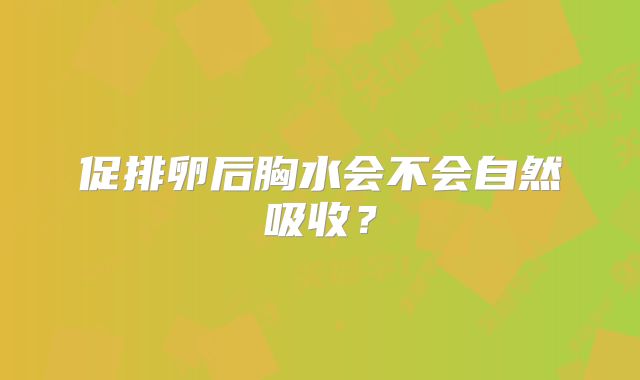 促排卵后胸水会不会自然吸收?