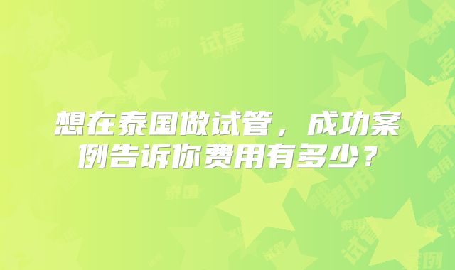 想在泰国做试管，成功案例告诉你费用有多少？