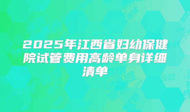 2025年江西省妇幼保健院试管费用高龄单身详细清单