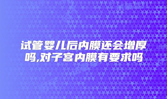 试管婴儿后内膜还会增厚吗,对子宫内膜有要求吗
