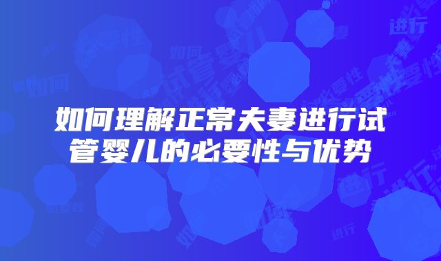 如何理解正常夫妻进行试管婴儿的必要性与优势