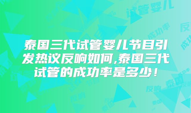 泰国三代试管婴儿节目引发热议反响如何,泰国三代试管的成功率是多少！