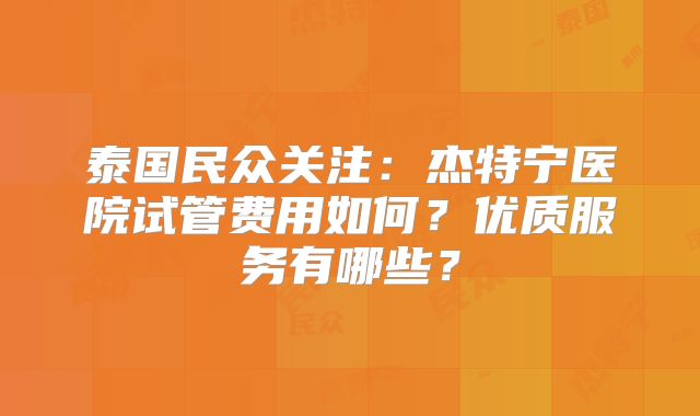 泰国民众关注：杰特宁医院试管费用如何？优质服务有哪些？