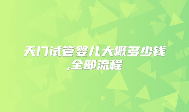 天门试管婴儿大概多少钱,全部流程