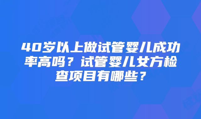 40岁以上做试管婴儿成功率高吗？试管婴儿女方检查项目有哪些？