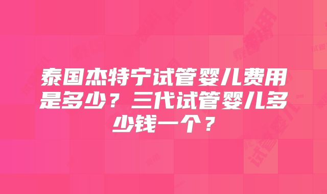 泰国杰特宁试管婴儿费用是多少？三代试管婴儿多少钱一个？