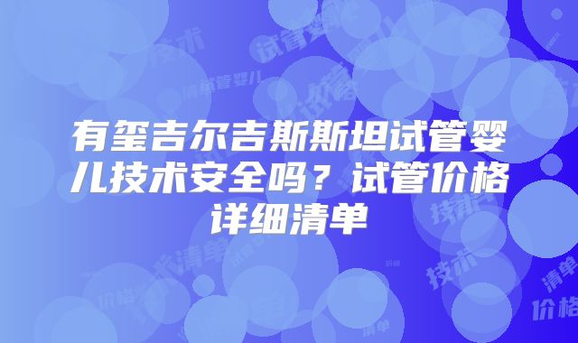 有玺吉尔吉斯斯坦试管婴儿技术安全吗？试管价格详细清单