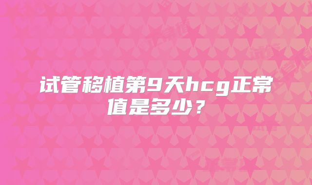 试管移植第9天hcg正常值是多少？