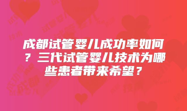 成都试管婴儿成功率如何?三代试管婴儿技术为哪些患者带来希望?