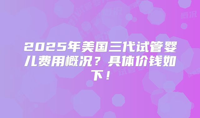 2025年美国三代试管婴儿费用概况?具体价钱如下!