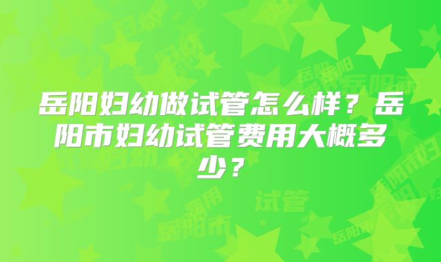 岳阳妇幼做试管怎么样？岳阳市妇幼试管费用大概多少？