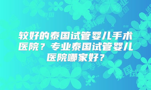 较好的泰国试管婴儿手术医院?专业泰国试管婴儿医院哪家好?