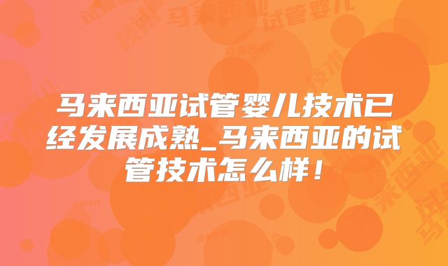 马来西亚试管婴儿技术已经发展成熟_马来西亚的试管技术怎么样！