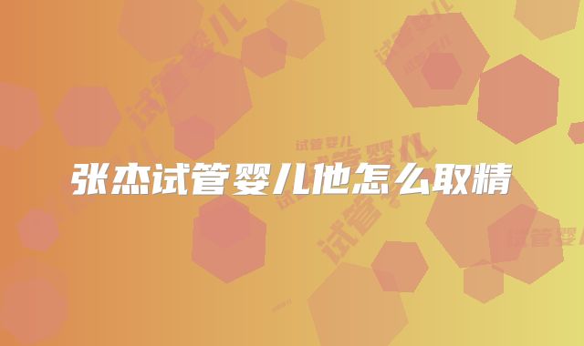 张杰试管婴儿他怎么取精