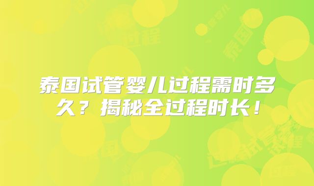 泰国试管婴儿过程需时多久？揭秘全过程时长！