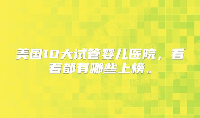 美国10大试管婴儿医院,看看都有哪些上榜。
