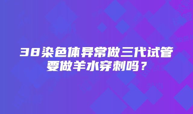 38染色体异常做三代试管要做羊水穿刺吗？