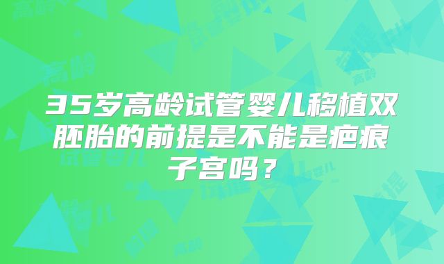 35岁高龄试管婴儿移植双胚胎的前提是不能是疤痕子宫吗？