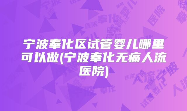 宁波奉化区试管婴儿哪里可以做(宁波奉化无痛人流医院)