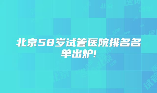 北京58岁试管医院排名名单出炉!