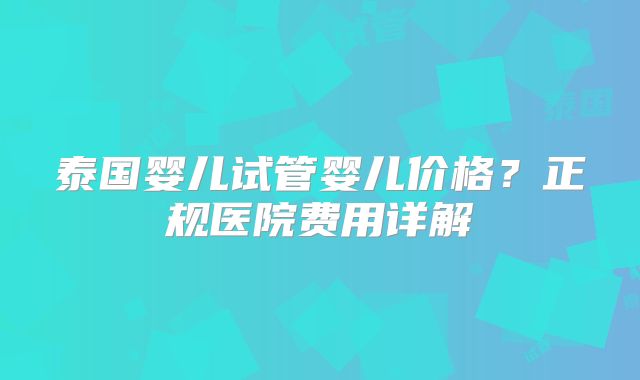 泰国婴儿试管婴儿价格？正规医院费用详解