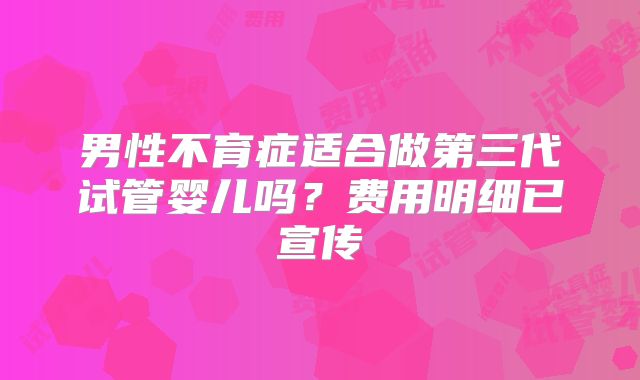 男性不育症适合做第三代试管婴儿吗？费用明细已宣传