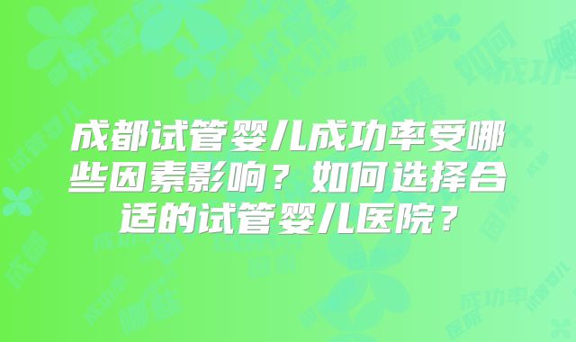 成都试管婴儿成功率受哪些因素影响？如何选择合适的试管婴儿医院？