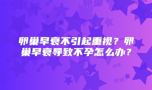 卵巢早衰不引起重视？卵巢早衰导致不孕怎么办？
