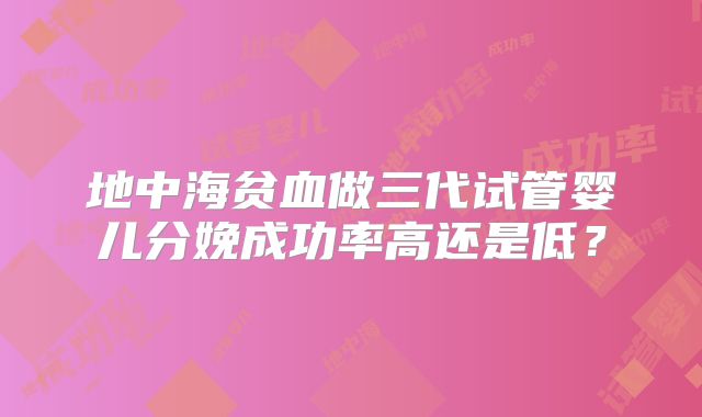 地中海贫血做三代试管婴儿分娩成功率高还是低？