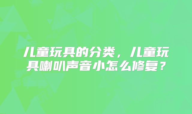 儿童玩具的分类，儿童玩具喇叭声音小怎么修复？