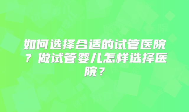 如何选择合适的试管医院？做试管婴儿怎样选择医院？