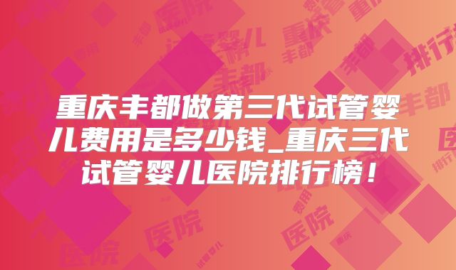 重庆丰都做第三代试管婴儿费用是多少钱_重庆三代试管婴儿医院排行榜!