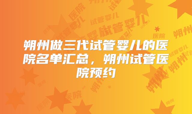 朔州做三代试管婴儿的医院名单汇总，朔州试管医院预约