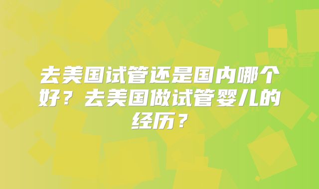 去美国试管还是国内哪个好?去美国做试管婴儿的经历?