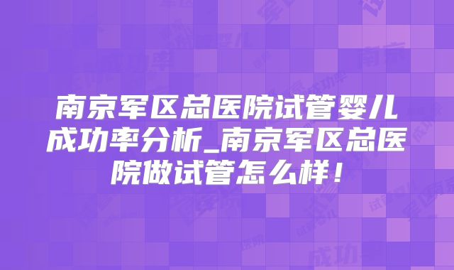 南京军区总医院试管婴儿成功率分析_南京军区总医院做试管怎么样！