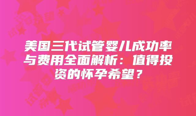 美国三代试管婴儿成功率与费用全面解析:值得投资的怀孕希望?