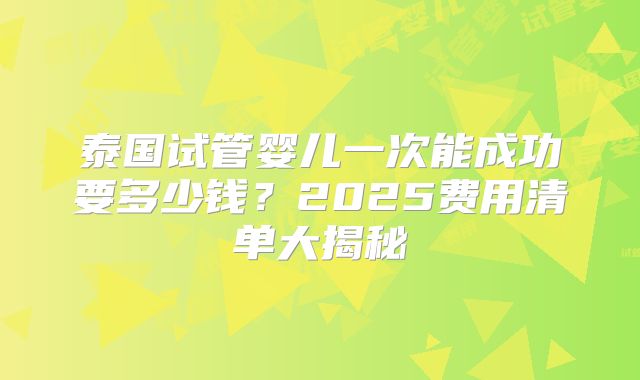 泰国试管婴儿一次能成功要多少钱？2025费用清单大揭秘