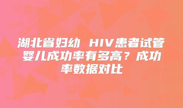 湖北省妇幼 HIV患者试管婴儿成功率有多高？成功率数据对比