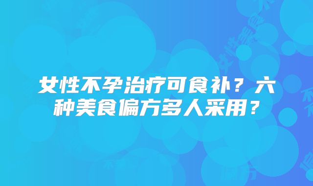 女性不孕治疗可食补？六种美食偏方多人采用？