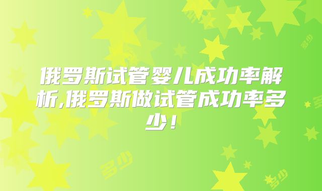 俄罗斯试管婴儿成功率解析,俄罗斯做试管成功率多少！