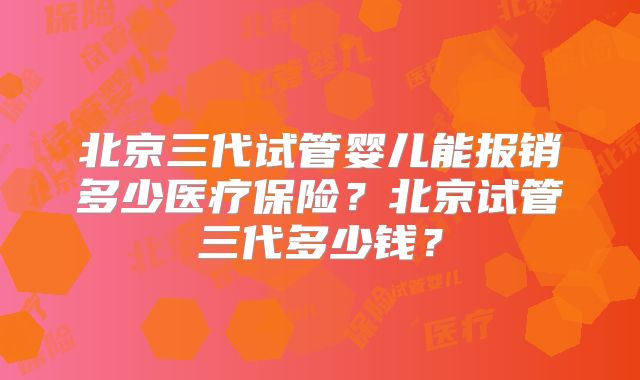 北京三代试管婴儿能报销多少医疗保险？北京试管三代多少钱？
