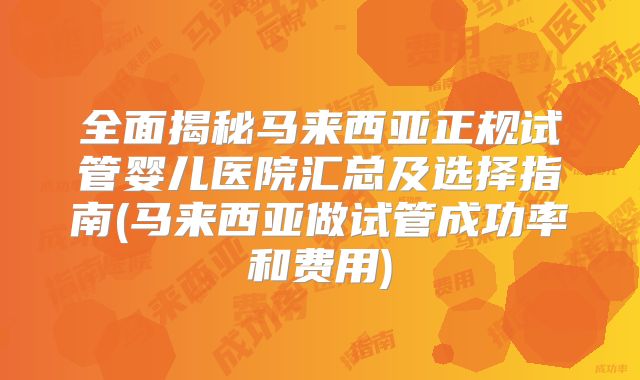 全面揭秘马来西亚正规试管婴儿医院汇总及选择指南(马来西亚做试管成功率和费用)