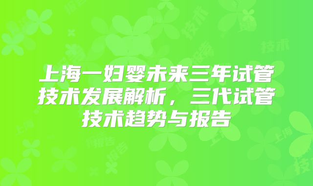 上海一妇婴未来三年试管技术发展解析，三代试管技术趋势与报告