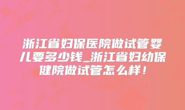 浙江省妇保医院做试管婴儿要多少钱_浙江省妇幼保健院做试管怎么样！