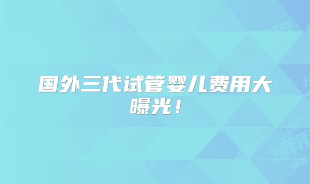 国外三代试管婴儿费用大曝光！